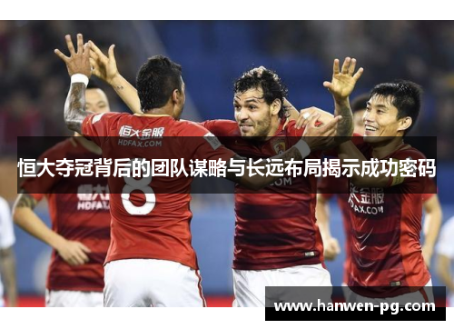 恒大夺冠背后的团队谋略与长远布局揭示成功密码