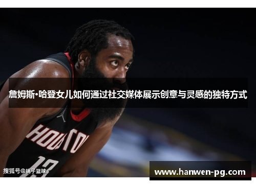 詹姆斯·哈登女儿如何通过社交媒体展示创意与灵感的独特方式