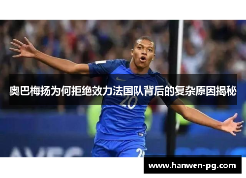 奥巴梅扬为何拒绝效力法国队背后的复杂原因揭秘