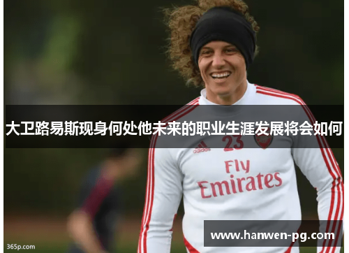 大卫路易斯现身何处他未来的职业生涯发展将会如何