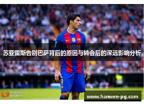 苏亚雷斯告别巴萨背后的原因与转会后的深远影响分析