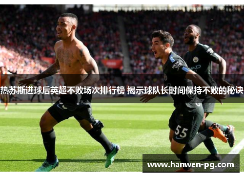 热苏斯进球后英超不败场次排行榜 揭示球队长时间保持不败的秘诀