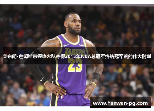 莱布朗·詹姆斯带领热火队夺得2013年NBA总冠军终结冠军荒的伟大时刻