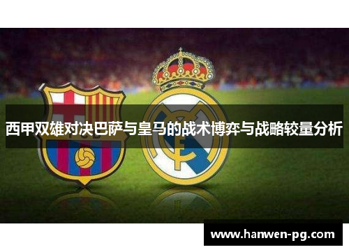 西甲双雄对决巴萨与皇马的战术博弈与战略较量分析