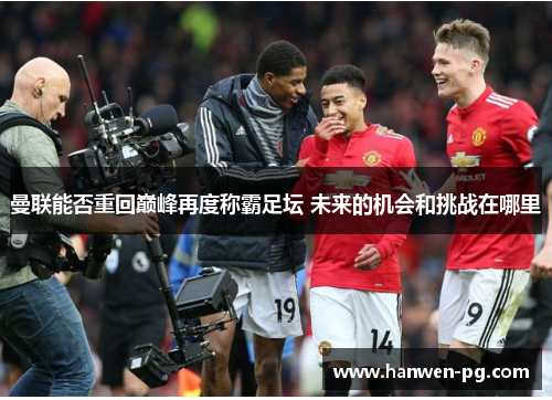 曼联能否重回巅峰再度称霸足坛 未来的机会和挑战在哪里