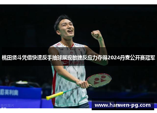 桃田贤斗凭借快速反手抽球展现敏捷反应力夺得2024丹麦公开赛冠军