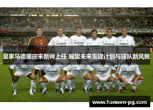 皇家马德里迎来新帅上任 展望未来重建计划与球队新风貌