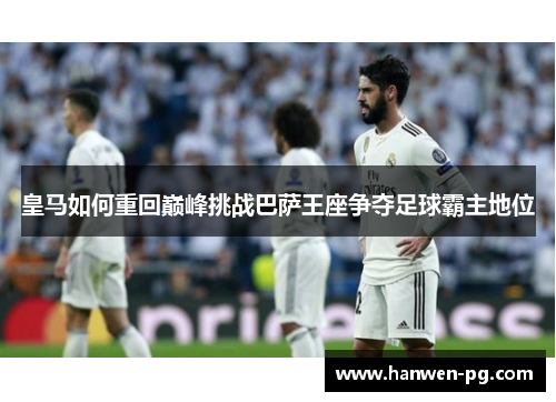 皇马如何重回巅峰挑战巴萨王座争夺足球霸主地位