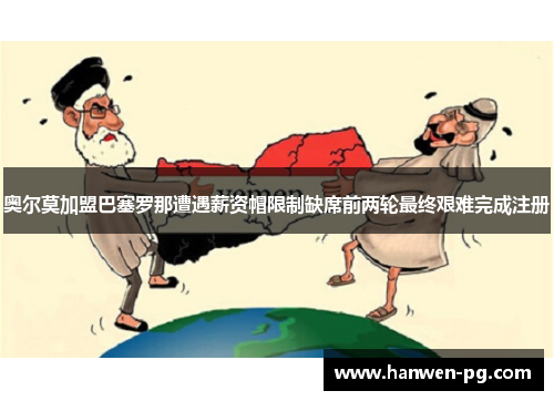 奥尔莫加盟巴塞罗那遭遇薪资帽限制缺席前两轮最终艰难完成注册