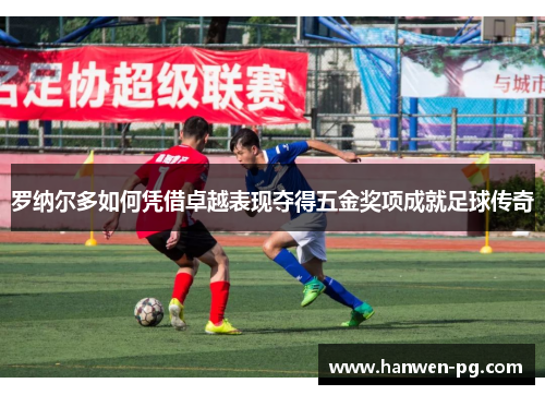 罗纳尔多如何凭借卓越表现夺得五金奖项成就足球传奇