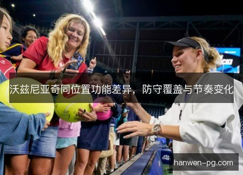 沃兹尼亚奇同位置功能差异，防守覆盖与节奏变化
